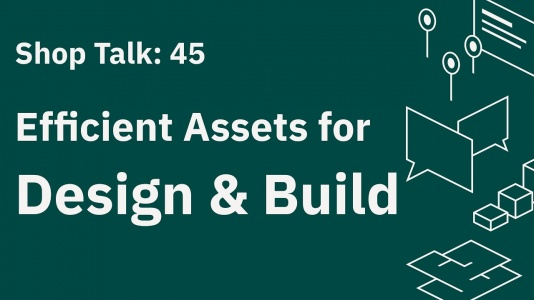 Shop Talk 45: Efficient Assets for Design & Build
